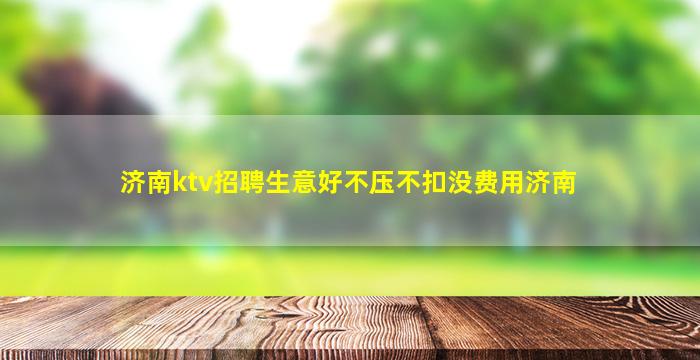 济南ktv招聘生意好不压不扣没费用济南